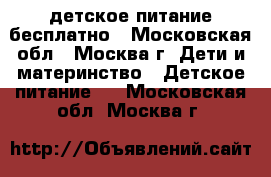 детское питание бесплатно - Московская обл., Москва г. Дети и материнство » Детское питание   . Московская обл.,Москва г.